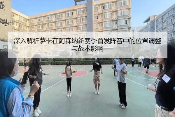深入解析萨卡在阿森纳新赛季首发阵容中的位置调整与战术影响 - UED